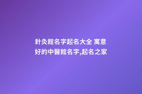 針灸館名字起名大全 寓意好的中醫館名字,起名之家-第1張-店鋪起名-玄機派
